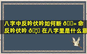 八字中反吟伏吟如何断 🌻 命「反吟伏吟 🦋 在八字里是什么意思」